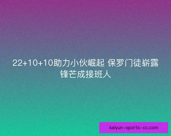 22+10+10助力小伙崛起 保罗门徒崭露锋芒成接班人