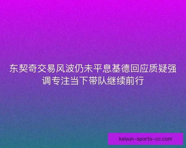 东契奇交易风波仍未平息基德回应质疑强调专注当下带队继续前行