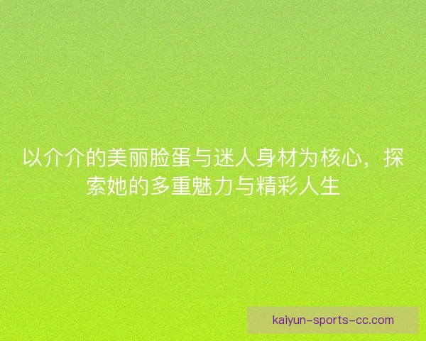 以介介的美丽脸蛋与迷人身材为核心,探索她的多重魅力与精彩人生 以介介的美丽脸蛋与迷人身材为核心,探索她的多重魅力与精彩人生