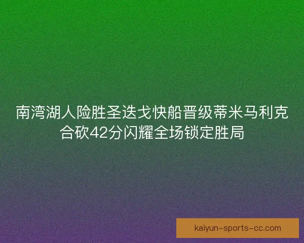 南湾湖人险胜圣迭戈快船晋级蒂米马利克合砍42分闪耀全场锁定胜局