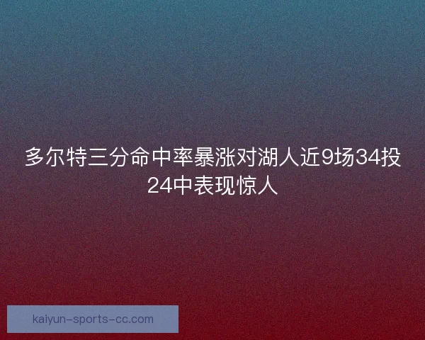 多尔特三分命中率暴涨对湖人近9场34投24中表现惊人