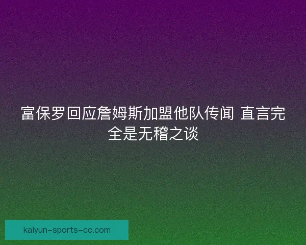 富保罗回应詹姆斯加盟他队传闻 直言完全是无稽之谈