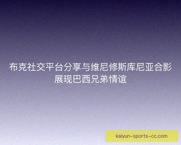 布克社交平台分享与维尼修斯库尼亚合影展现巴西兄弟情谊