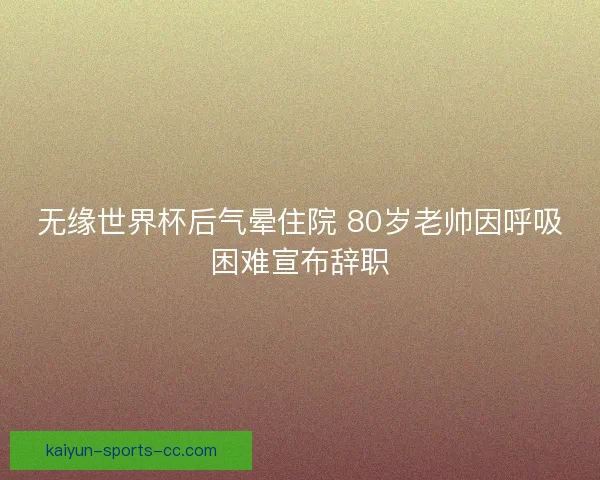 无缘世界杯后气晕住院 80岁老帅因呼吸困难宣布辞职