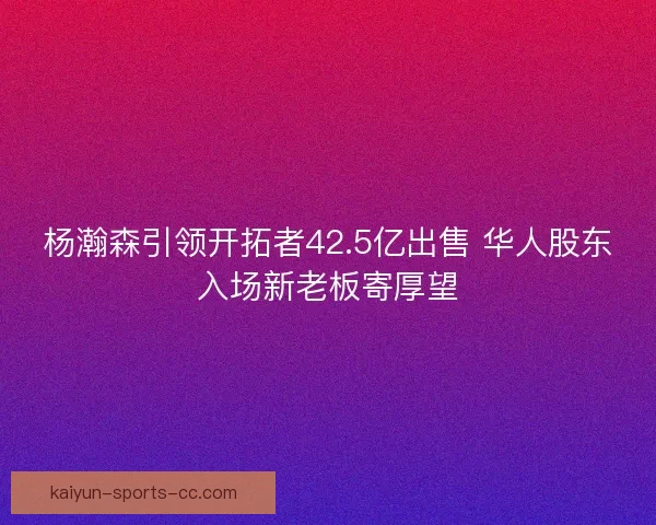 杨瀚森引领开拓者42.5亿出售 华人股东入场新老板寄厚望