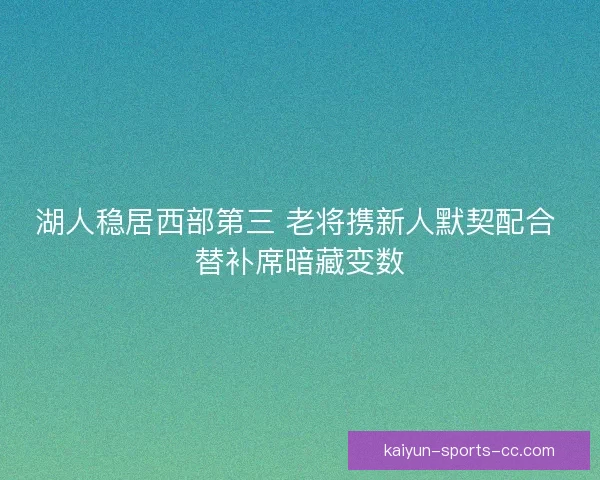 湖人稳居西部第三 老将携新人默契配合 替补席暗藏变数