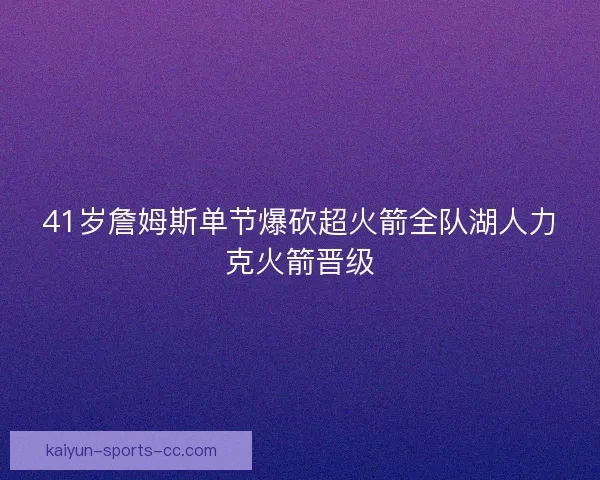 41岁詹姆斯单节爆砍超火箭全队湖人力克火箭晋级