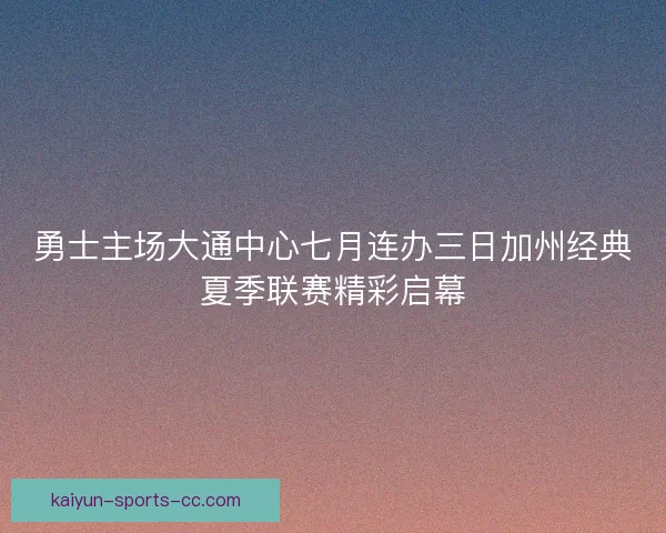 勇士主场大通中心七月连办三日加州经典夏季联赛精彩启幕