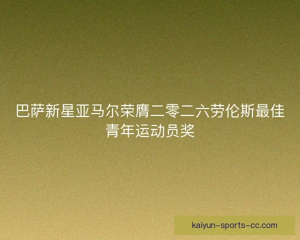巴萨新星亚马尔荣膺二零二六劳伦斯最佳青年运动员奖 巴萨新星亚马尔荣膺二零二六劳伦斯最佳青年运动员奖