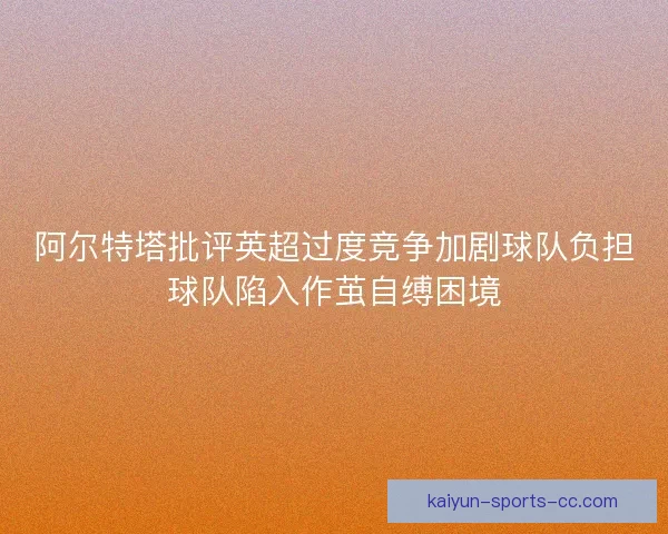 阿尔特塔批评英超过度竞争加剧球队负担球队陷入作茧自缚困境