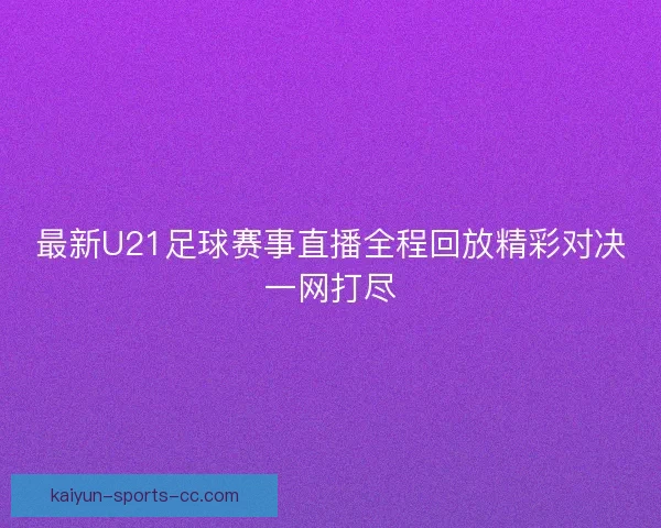 最新U21足球赛事直播全程回放精彩对决一网打尽