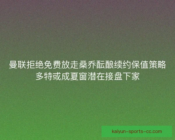 曼联拒绝免费放走桑乔酝酿续约保值策略多特或成夏窗潜在接盘下家 曼联拒绝免费放走桑乔酝酿续约保值策略多特或成夏窗潜在接盘下家