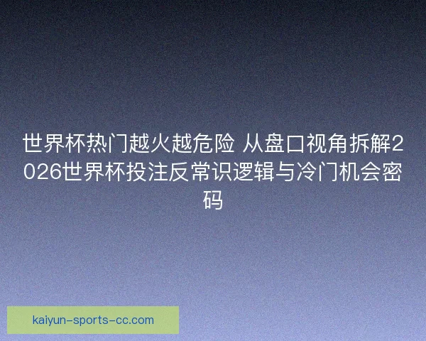 世界杯热门越火越危险 从盘口视角拆解2026世界杯投注反常识逻辑与冷门机会密码
