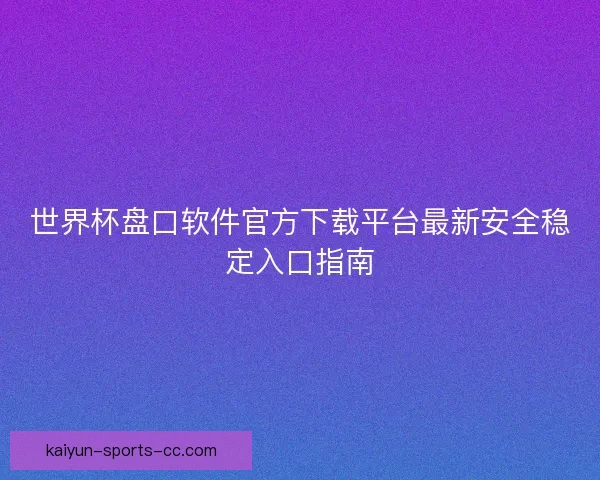世界杯盘口软件官方下载平台最新安全稳定入口指南 世界杯盘口软件官方下载平台最新安全稳定入口指南
