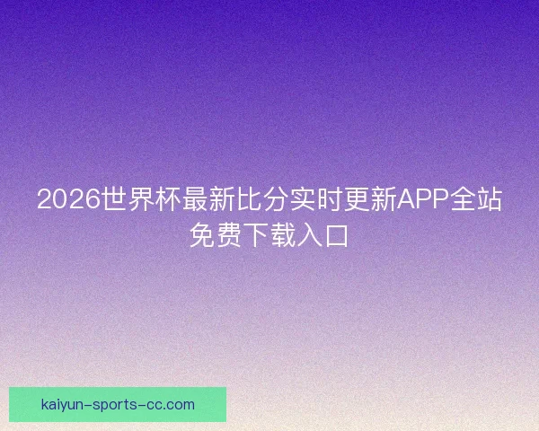2026世界杯最新比分实时更新APP全站免费下载入口