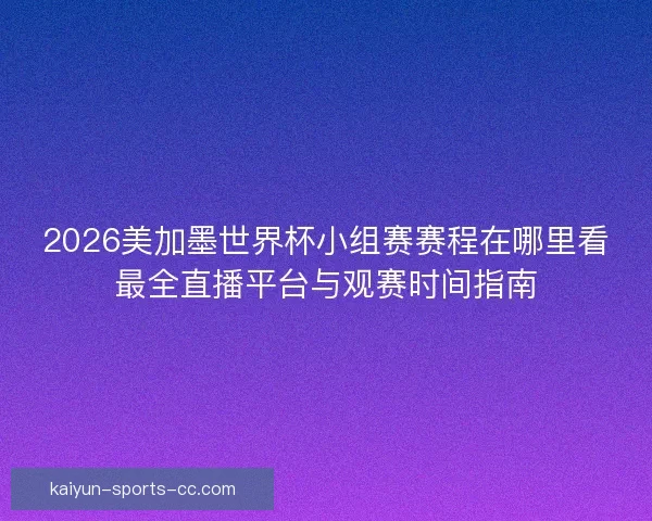2026美加墨世界杯小组赛赛程在哪里看最全直播平台与观赛时间指南 2026美加墨世界杯小组赛赛程在哪里看最全直播平台与观赛时间指南