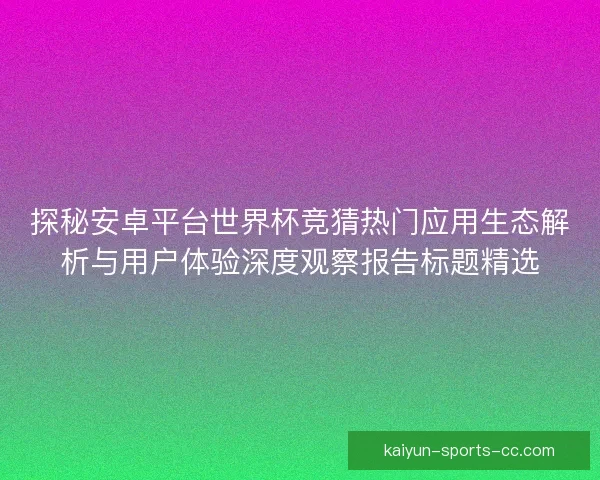 探秘安卓平台世界杯竞猜热门应用生态解析与用户体验深度观察报告标题精选 探秘安卓平台世界杯竞猜热门应用生态解析与用户体验深度观察报告标题精选