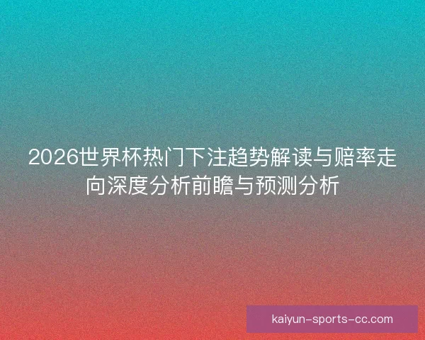 2026世界杯热门下注趋势解读与赔率走向深度分析前瞻与预测分析
