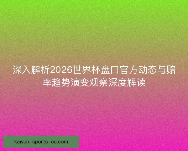 深入解析2026世界杯盘口官方动态与赔率趋势演变观察深度解读