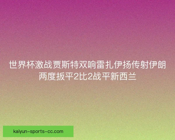 世界杯激战贾斯特双响雷扎伊扬传射伊朗两度扳平2比2战平新西兰