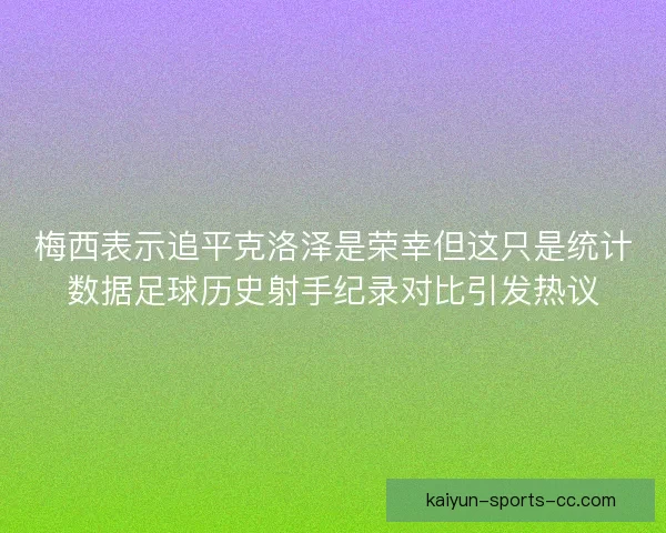 梅西表示追平克洛泽是荣幸但这只是统计数据足球历史射手纪录对比引发热议 梅西表示追平克洛泽是荣幸但这只是统计数据足球历史射手纪录对比引发热议