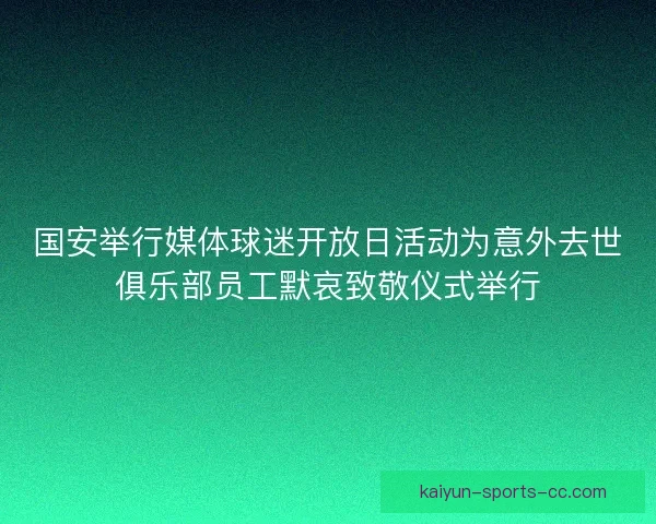 国安举行媒体球迷开放日活动为意外去世俱乐部员工默哀致敬仪式举行 国安举行媒体球迷开放日活动为意外去世俱乐部员工默哀致敬仪式举行