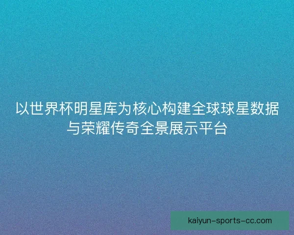 以世界杯明星库为核心构建全球球星数据与荣耀传奇全景展示平台 以世界杯明星库为核心构建全球球星数据与荣耀传奇全景展示平台