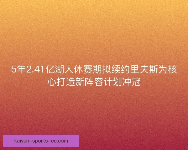 5年2.41亿湖人休赛期拟续约里夫斯为核心打造新阵容计划冲冠 5年2.41亿湖人休赛期拟续约里夫斯为核心打造新阵容计划冲冠