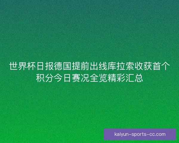 世界杯日报德国提前出线库拉索收获首个积分今日赛况全览精彩汇总