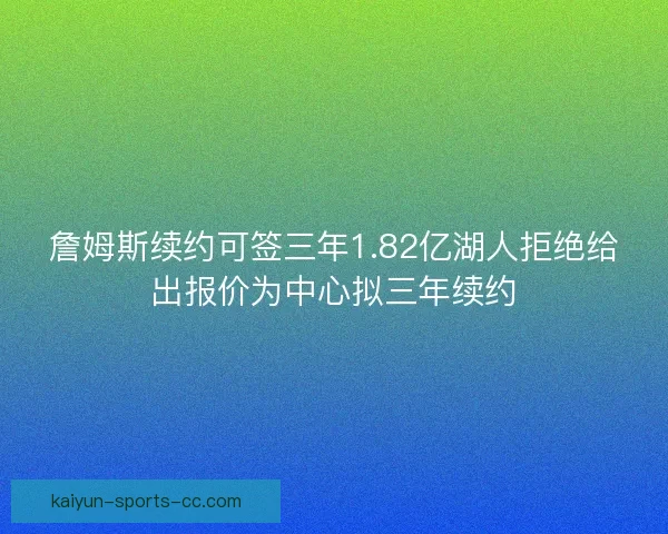 詹姆斯续约可签三年1.82亿湖人拒绝给出报价为中心拟三年续约